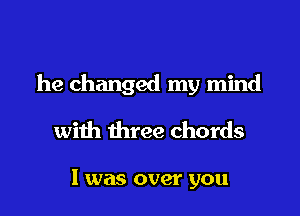 he changed my mind

with three chords

1 was over you