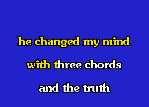 he changed my mind
with 1hree chords
and the truth