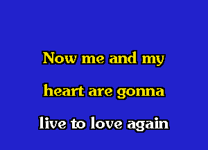 Now me and my

heart are gonna

live to love again