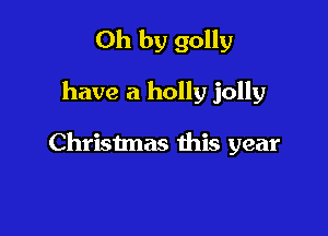 Oh by 90119

have a holly jolly

Christmas this year