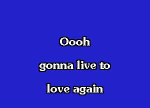Oooh

gonna live to

love again