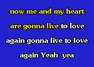 now me and my heart
are gonna live to love
again gonna live to love

again Yeah yea