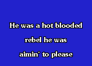 He was a hot blooded

rebel he was

aimin' to please