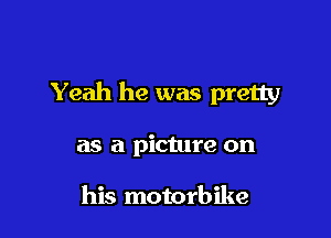 Yeah he was pretty

as a picture on

his motorbike