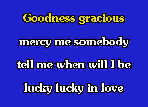 Goodness gracious
mercy me somebody
tell me when will I be

lucky lucky in love