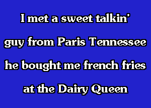 I met a sweet talkin'
guy from Paris Tennessee
he bought me french fries

at the Dairy Queen