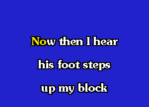 Now then I hear

his foot steps

up my block