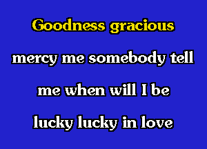 Goodness gracious
mercy me somebody tell
me when will I be

lucky lucky in love