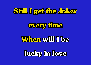 Still I get the Joker
every time
When will I be

lucky in love