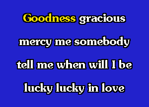 Goodness gracious
mercy me somebody
tell me when will I be

lucky lucky in love