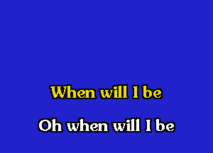 When will I be

Oh when will I be