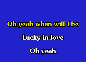 Oh yeah when will I be

Lucky in love

Oh yeah