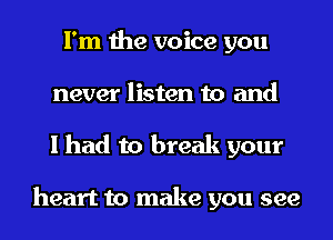 I'm the voice you
never listen to and
I had to break your

heart to make you see