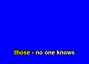 those - no one knows