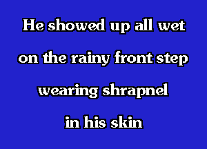 He showed up all wet
on the rainy front step
wearing shrapnel

in his skin