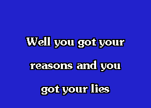 Well you got your

reasons and you

got your lies