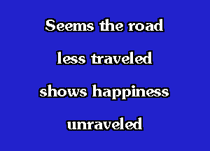 Seems 1he road

less traveled

shows happiness

unraveled