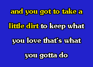and you got to take a
little dirt to keep what
you love that's what

you gotta do