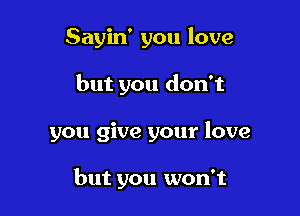 Sayin' you love

but you don't

you give your love

but you won't