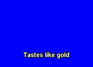 Tastes like gold