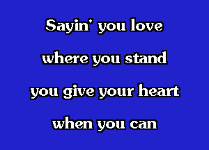 Sayin' you love
where you stand

you give your heart

when you can