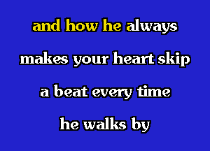 and how he always
makes your heart skip

a beat every time
he walks by