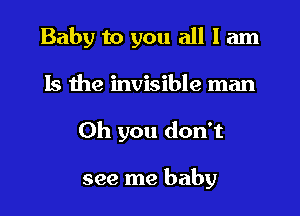 Baby to you all I am

Is the invisible man
Oh you don't

see me baby