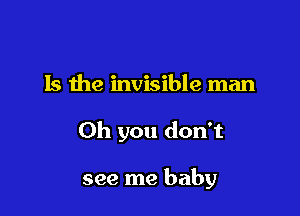 Is the invisible man

Oh you don't

see me baby