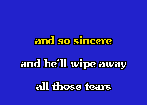 and so sincere

and he'll wipe away

all those tears