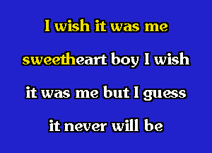 I wish it was me
sweetheart boy I wish
it was me but I guess

it never will be