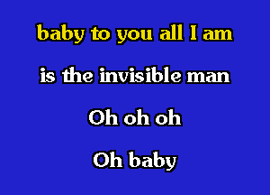 baby to you all I am

is the invisible man

Ohohoh
Oh baby