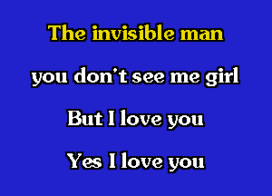 The invisible man

you don't see me girl

But 1 love you

Ya I love you