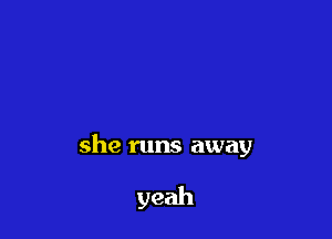 she runs away

yeah