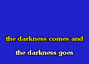 the darlmacs comes and

Ihe darkness goes