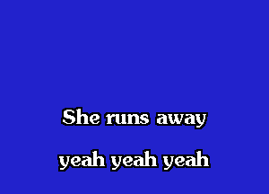 She runs away

yeah yeah yeah