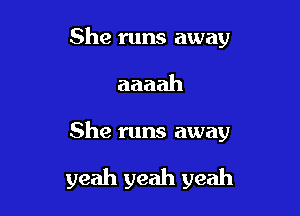 She runs away

aaaah

She runs away

yeah yeah yeah