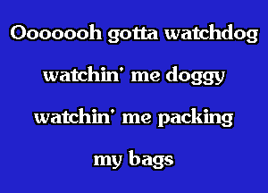 Ooooooh gotta watchdog
watchin' me doggy
watchin' me packing

my bags