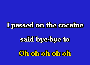 I passed on the cocaine

said bye-bye to

Ohohohohoh