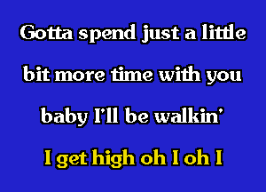 Gotta spend just a little

bit more time with you

baby I'll be walkin'
I get high oh I oh I