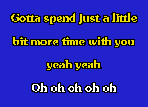 Gotta spend just a little
bit more time with you
yeah yeah
Oh oh oh oh oh