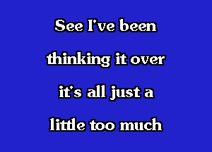 See I've been

thinking it over

it's all just a

little too much