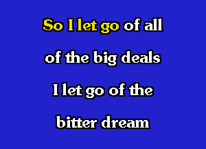 So Ilet go of all

of the big deals

I let go of the

bitter dream
