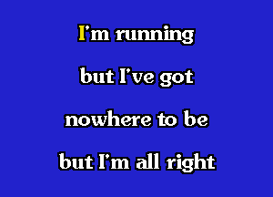 I'm running
but I've got

nowhere to be

but I'm all right
