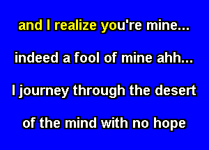 and I realize you're mine...
indeed a fool of mine ahh...
I journey through the desert

of the mind with no hope