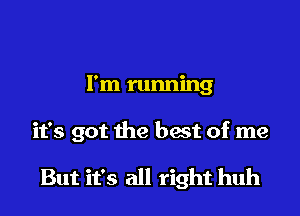 I'm running

it's got the best of me

But it's all right huh