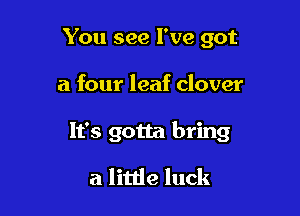 You see I've got

a four leaf clover

It's gotta bring

a little luck