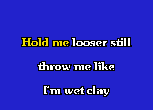 Hold me looser still

throw me like

I'm wet clay
