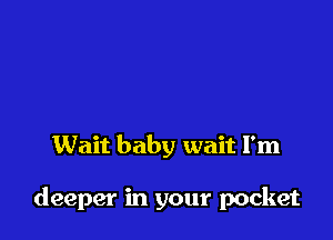 Wait baby wait I'm

deeper in your pocket