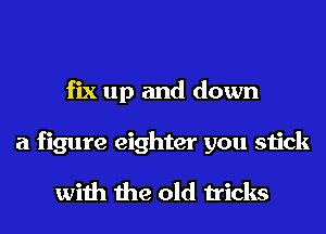 fix up and down
a figure eighter you stick

with the old tricks