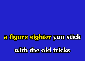 a figure eighter you stick

with the old tricks